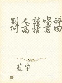 别人说喝醉了如何高情商回复