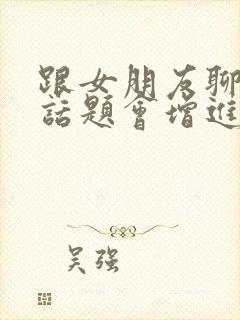 跟女朋友聊什么话题会增进感情