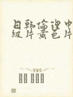 日韩伦理中文一级片黄色片.