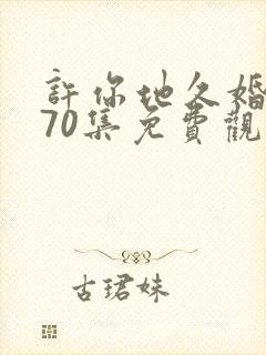 许你地久婚短剧70集免费观看