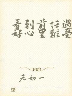 看到前任过得很好心里难受怎么办