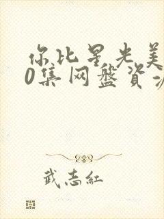 你比星光美丽40集网盘资源