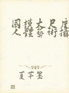 国模大尺度私拍人体艺术摄影