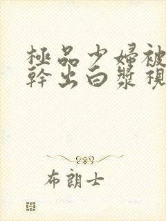 极品少妇被猛的干出白浆视频