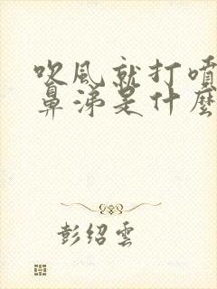 吹风就打喷嚏流鼻涕是什么原因