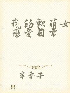 我的软萌女友的恋爱日常