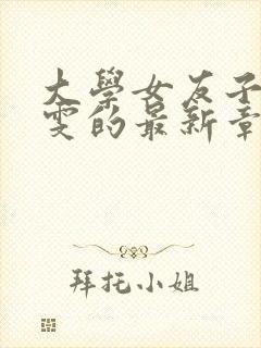 大学女友子君阿雯的最新章节内容与封面