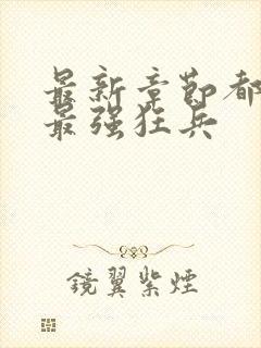 最新章节都市之最强狂兵