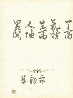 男人生气了怎么哄他高情商回复