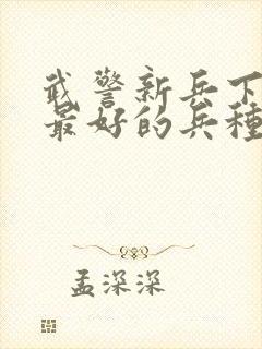 武警新兵下连队最好的兵种