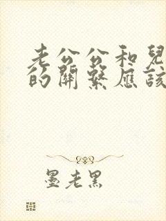 老公公和儿媳妇的关系应该叫什么