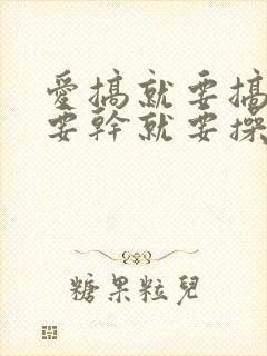 爱搞就要搞搞就要干就要操