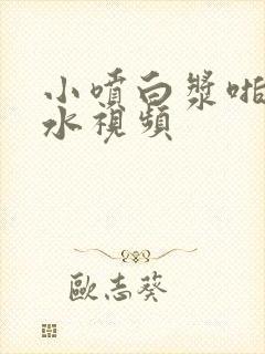 小喷白浆啪啪喷水视频