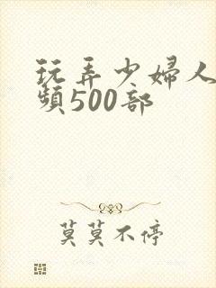 玩弄少妇人妻视频500部