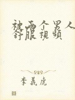 被两个男人3p舒服视频