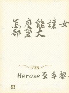 怎么能让女人胸部变大