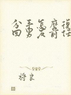 分手怎么复合挽回男友前任