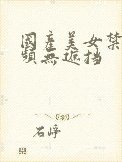 国产美女禁区视频无遮挡