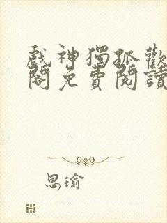 戏神独孤欢笔趣阁免费阅读