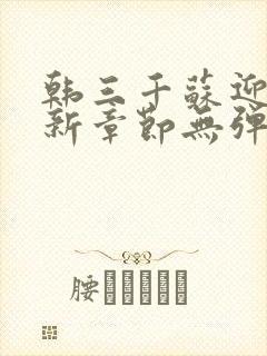 韩三千苏迎夏最新章节无弹窗