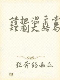 错把温柔当情深短剧大结局