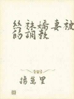 丝袜娇妻被屈辱的调教