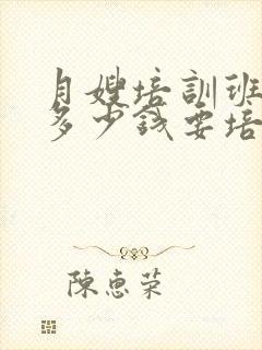 月嫂培训班大约多少钱要培训多久