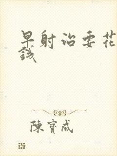 早射治要花多少钱封面