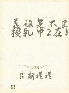 义姐是不良妈妈授乳中2在线看