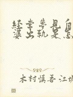 经常梦见自己老婆出轨是怎么回事