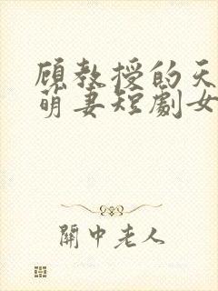 顾教授的天降小萌妻短剧女主角是谁