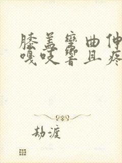 膝盖弯曲伸直时嘎吱响且疼痛感