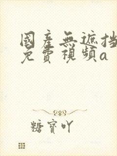 国产无遮挡裸体免费视频a