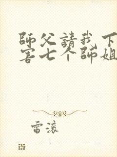 师父请我下山祸害七个师姐免费阅读