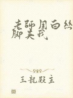 老师用白丝丝袜脚夹我