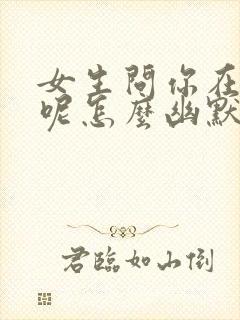 女生问你在干嘛呢怎么幽默回复