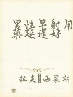 男性早射用什么药延迟好