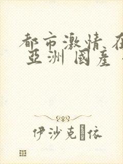 都市激情 在线 亚洲 国产 小说