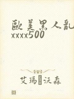 欧美黑人乱猛交xxxx500
