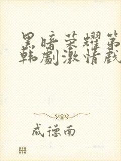 黑暗荣耀第二季韩剧激情戏