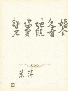 许你地久婚短剧免费观看全集高清版