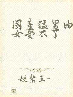 国产猛男内射美女受不了