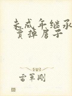 未成年继承遗产 卖掉房子