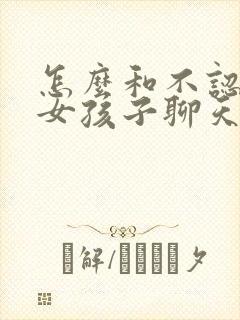 怎么和不认识的女孩子聊天找话题