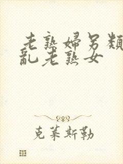 老熟妇另类视频乱老熟女