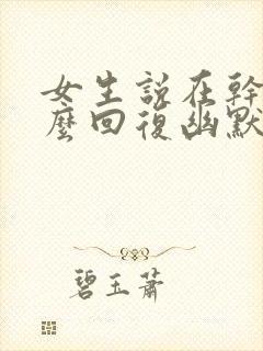 女生说在干嘛怎么回复幽默