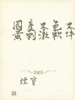 国产又色又爽又黄刺激软件