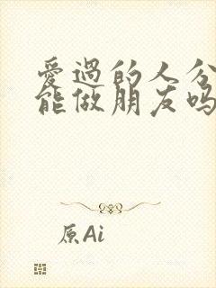 爱过的人分手后能做朋友吗