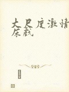 大尺度激情视频床戏