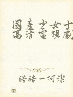 国产少女十八岁高清电视剧免费观看